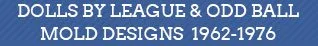 Dolls by league and unusual mold designs, 1962 to 1976